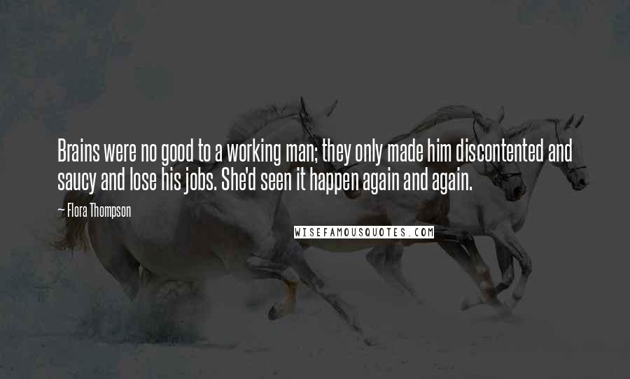 Flora Thompson Quotes: Brains were no good to a working man; they only made him discontented and saucy and lose his jobs. She'd seen it happen again and again.