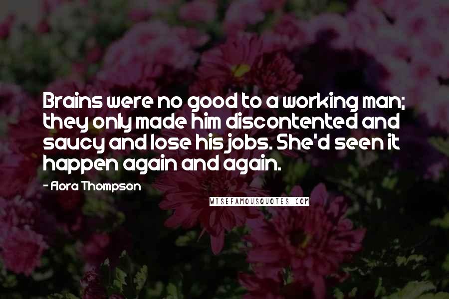 Flora Thompson Quotes: Brains were no good to a working man; they only made him discontented and saucy and lose his jobs. She'd seen it happen again and again.