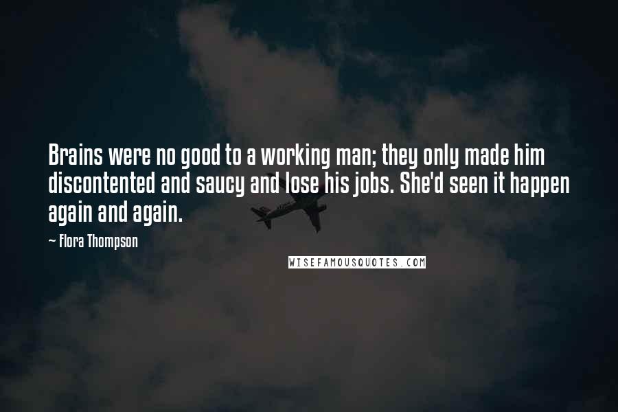 Flora Thompson Quotes: Brains were no good to a working man; they only made him discontented and saucy and lose his jobs. She'd seen it happen again and again.