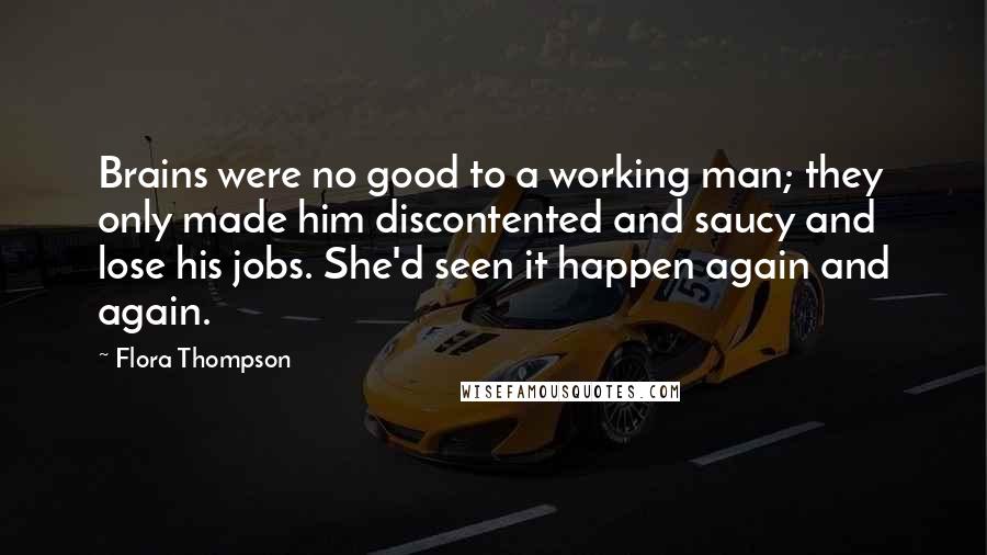 Flora Thompson Quotes: Brains were no good to a working man; they only made him discontented and saucy and lose his jobs. She'd seen it happen again and again.