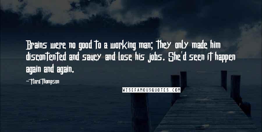 Flora Thompson Quotes: Brains were no good to a working man; they only made him discontented and saucy and lose his jobs. She'd seen it happen again and again.