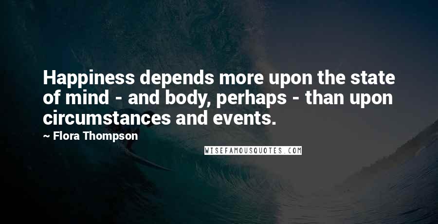 Flora Thompson Quotes: Happiness depends more upon the state of mind - and body, perhaps - than upon circumstances and events.