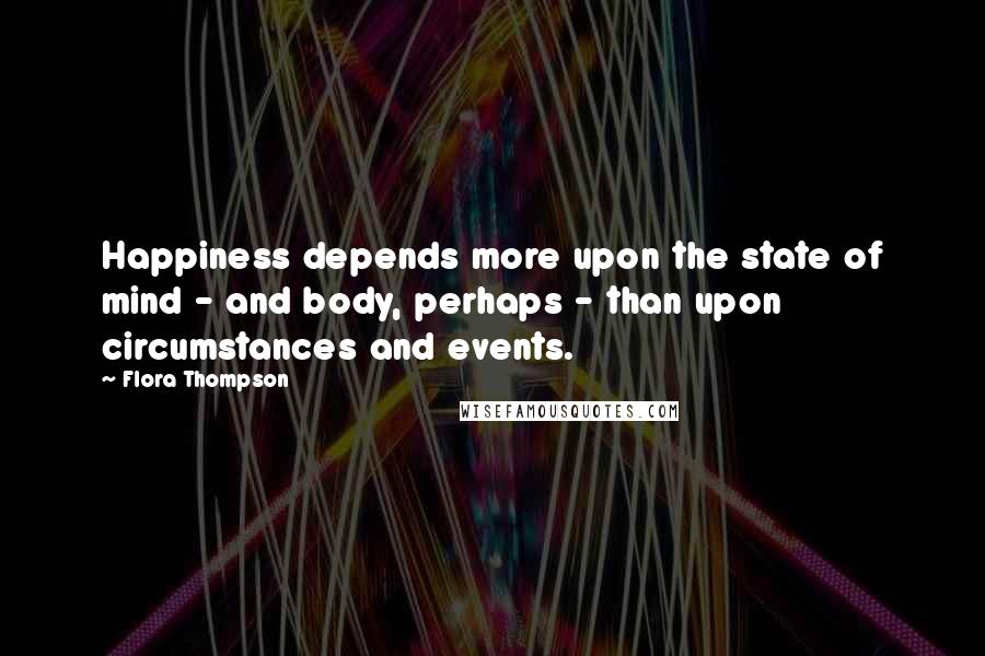 Flora Thompson Quotes: Happiness depends more upon the state of mind - and body, perhaps - than upon circumstances and events.