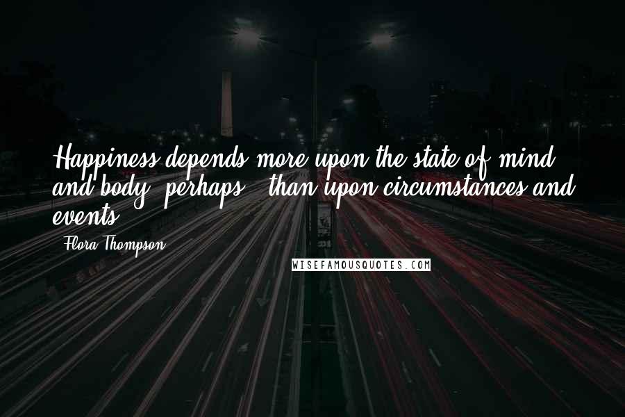 Flora Thompson Quotes: Happiness depends more upon the state of mind - and body, perhaps - than upon circumstances and events.