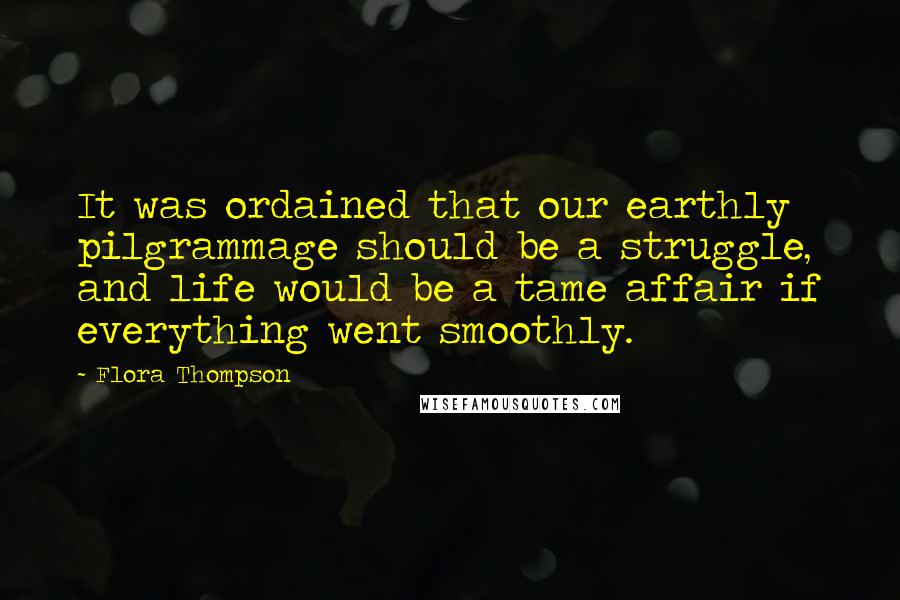 Flora Thompson Quotes: It was ordained that our earthly pilgrammage should be a struggle, and life would be a tame affair if everything went smoothly.