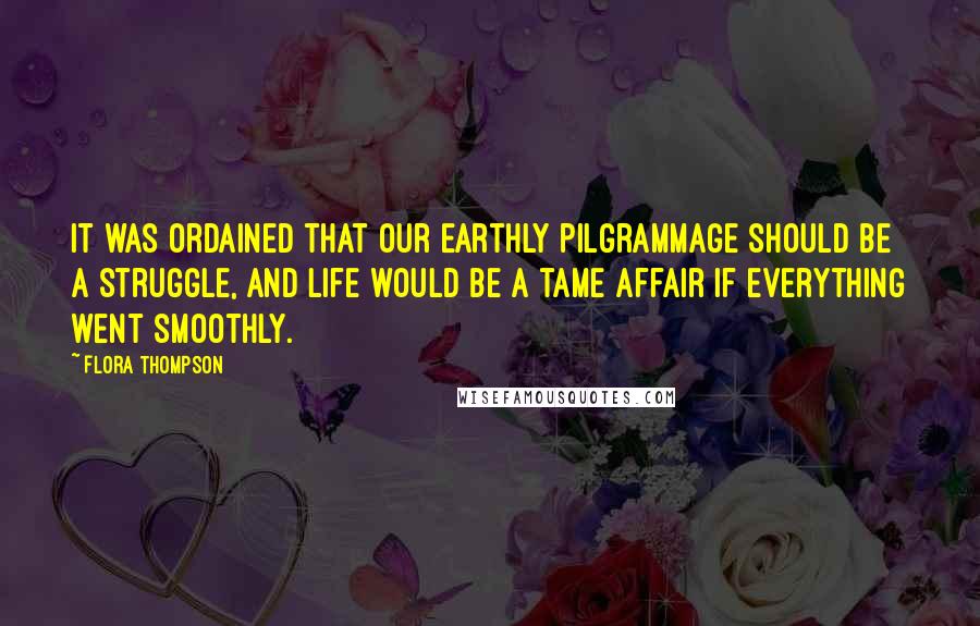 Flora Thompson Quotes: It was ordained that our earthly pilgrammage should be a struggle, and life would be a tame affair if everything went smoothly.