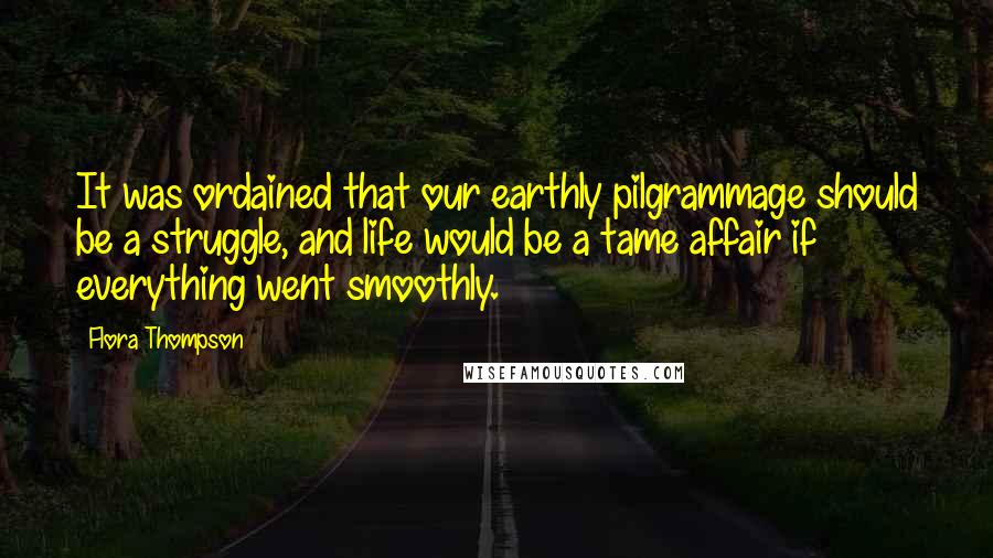 Flora Thompson Quotes: It was ordained that our earthly pilgrammage should be a struggle, and life would be a tame affair if everything went smoothly.