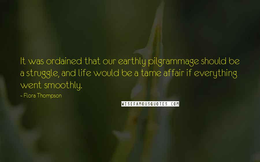 Flora Thompson Quotes: It was ordained that our earthly pilgrammage should be a struggle, and life would be a tame affair if everything went smoothly.