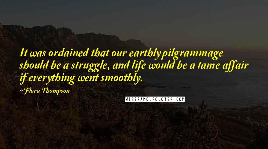 Flora Thompson Quotes: It was ordained that our earthly pilgrammage should be a struggle, and life would be a tame affair if everything went smoothly.