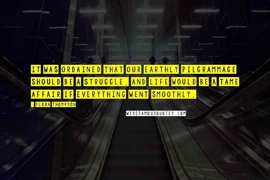 Flora Thompson Quotes: It was ordained that our earthly pilgrammage should be a struggle, and life would be a tame affair if everything went smoothly.