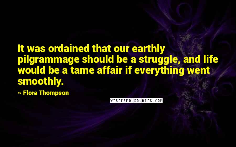 Flora Thompson Quotes: It was ordained that our earthly pilgrammage should be a struggle, and life would be a tame affair if everything went smoothly.