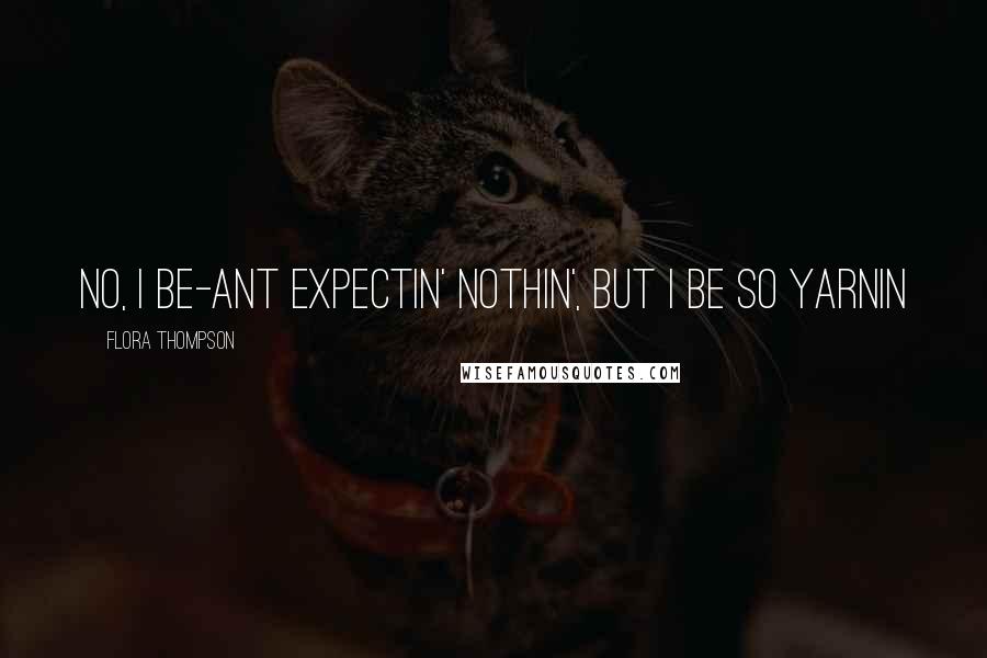 Flora Thompson Quotes: No, I be-ant expectin' nothin', but I be so yarnin