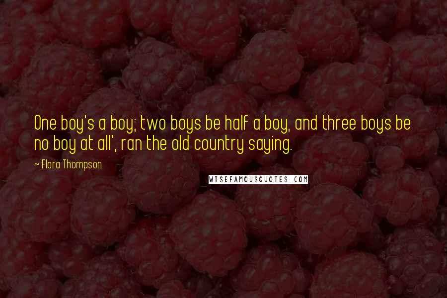 Flora Thompson Quotes: One boy's a boy; two boys be half a boy, and three boys be no boy at all', ran the old country saying.