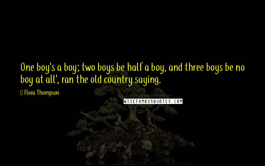 Flora Thompson Quotes: One boy's a boy; two boys be half a boy, and three boys be no boy at all', ran the old country saying.