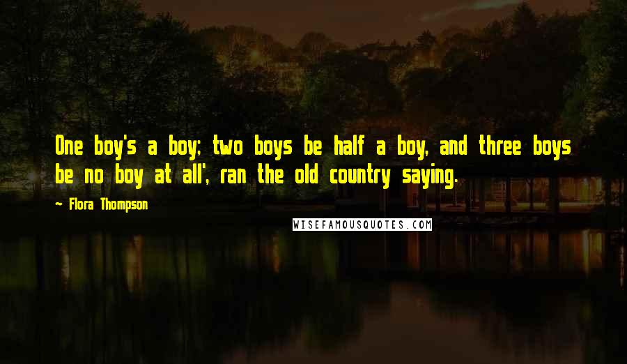 Flora Thompson Quotes: One boy's a boy; two boys be half a boy, and three boys be no boy at all', ran the old country saying.