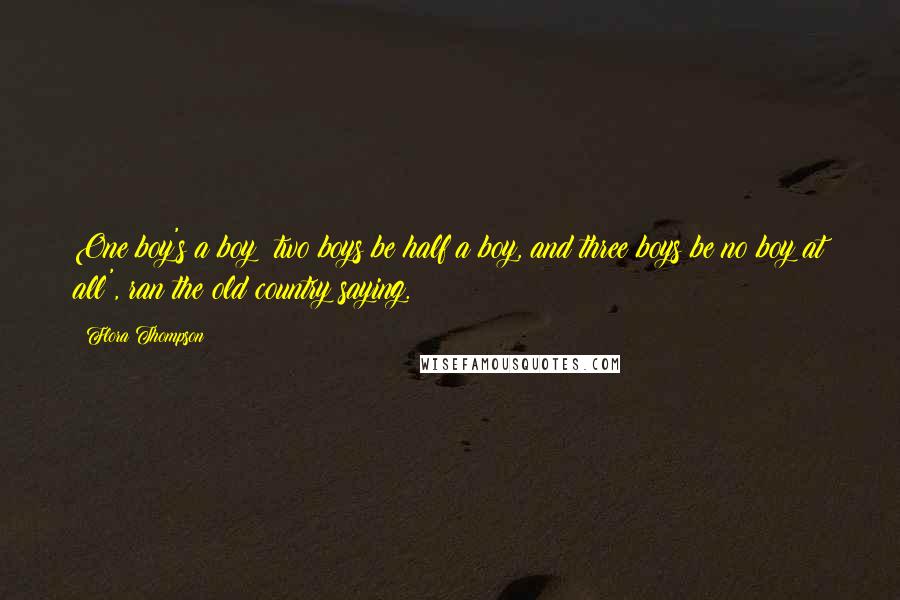Flora Thompson Quotes: One boy's a boy; two boys be half a boy, and three boys be no boy at all', ran the old country saying.