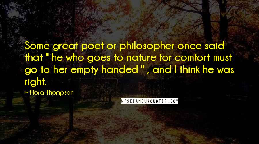 Flora Thompson Quotes: Some great poet or philosopher once said that " he who goes to nature for comfort must go to her empty handed " , and I think he was right.