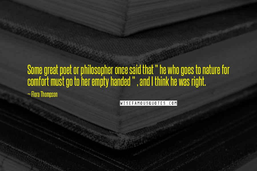 Flora Thompson Quotes: Some great poet or philosopher once said that " he who goes to nature for comfort must go to her empty handed " , and I think he was right.