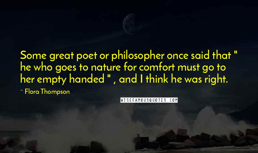 Flora Thompson Quotes: Some great poet or philosopher once said that " he who goes to nature for comfort must go to her empty handed " , and I think he was right.