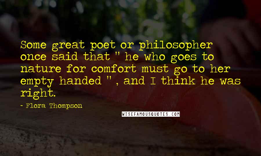 Flora Thompson Quotes: Some great poet or philosopher once said that " he who goes to nature for comfort must go to her empty handed " , and I think he was right.