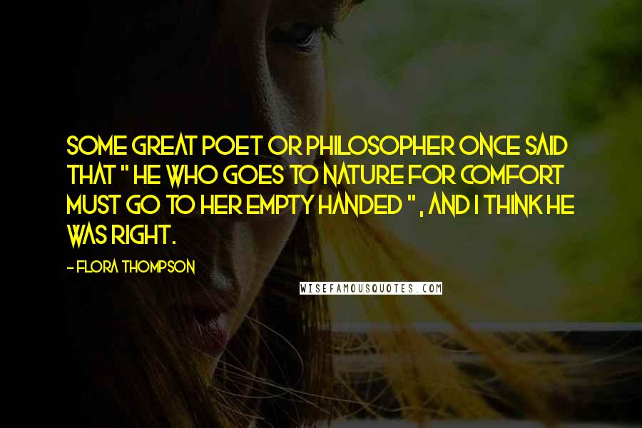 Flora Thompson Quotes: Some great poet or philosopher once said that " he who goes to nature for comfort must go to her empty handed " , and I think he was right.