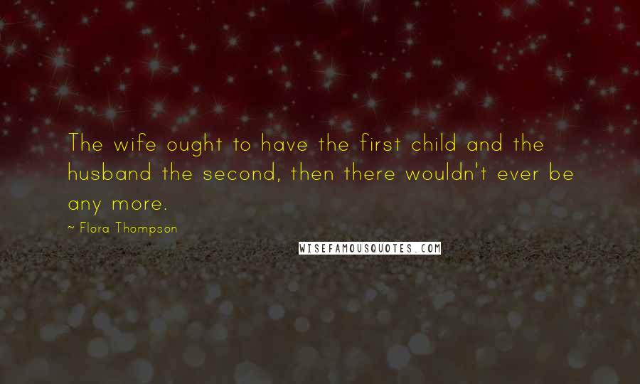 Flora Thompson Quotes: The wife ought to have the first child and the husband the second, then there wouldn't ever be any more.