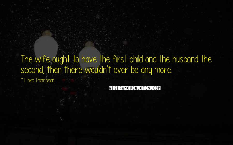 Flora Thompson Quotes: The wife ought to have the first child and the husband the second, then there wouldn't ever be any more.