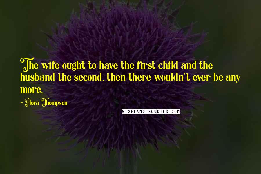 Flora Thompson Quotes: The wife ought to have the first child and the husband the second, then there wouldn't ever be any more.