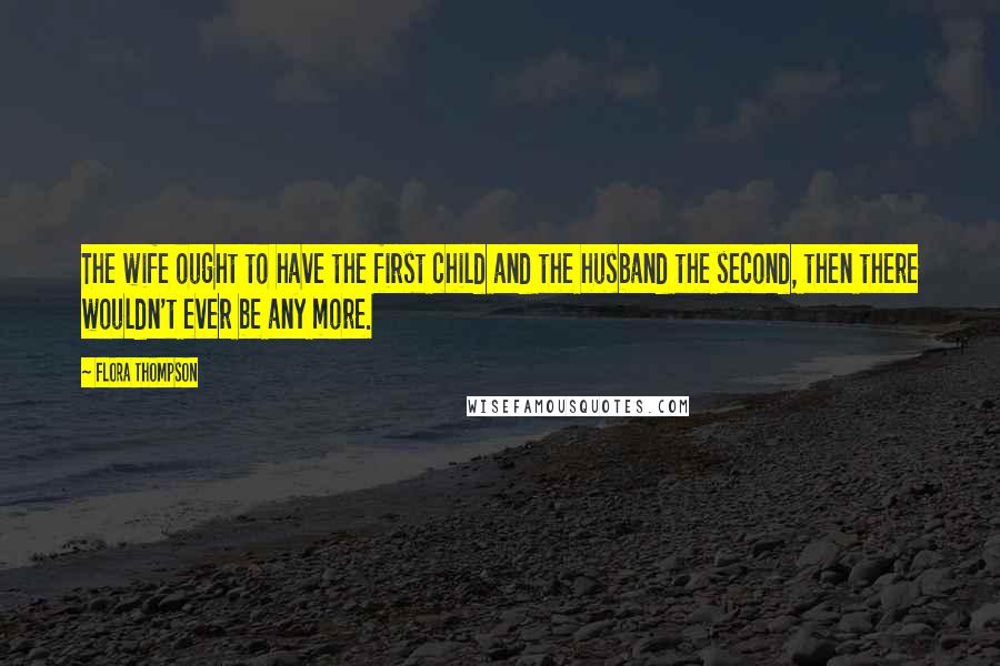 Flora Thompson Quotes: The wife ought to have the first child and the husband the second, then there wouldn't ever be any more.