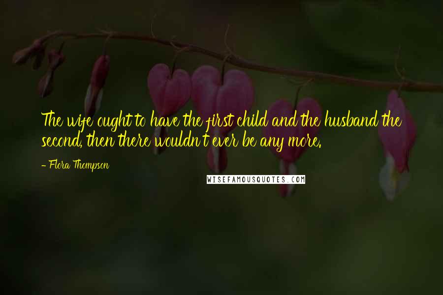 Flora Thompson Quotes: The wife ought to have the first child and the husband the second, then there wouldn't ever be any more.