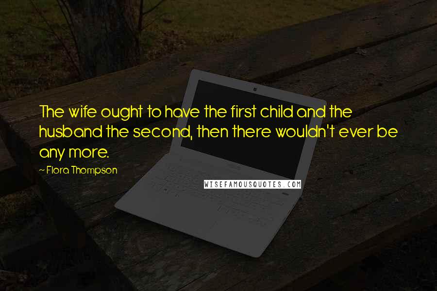 Flora Thompson Quotes: The wife ought to have the first child and the husband the second, then there wouldn't ever be any more.