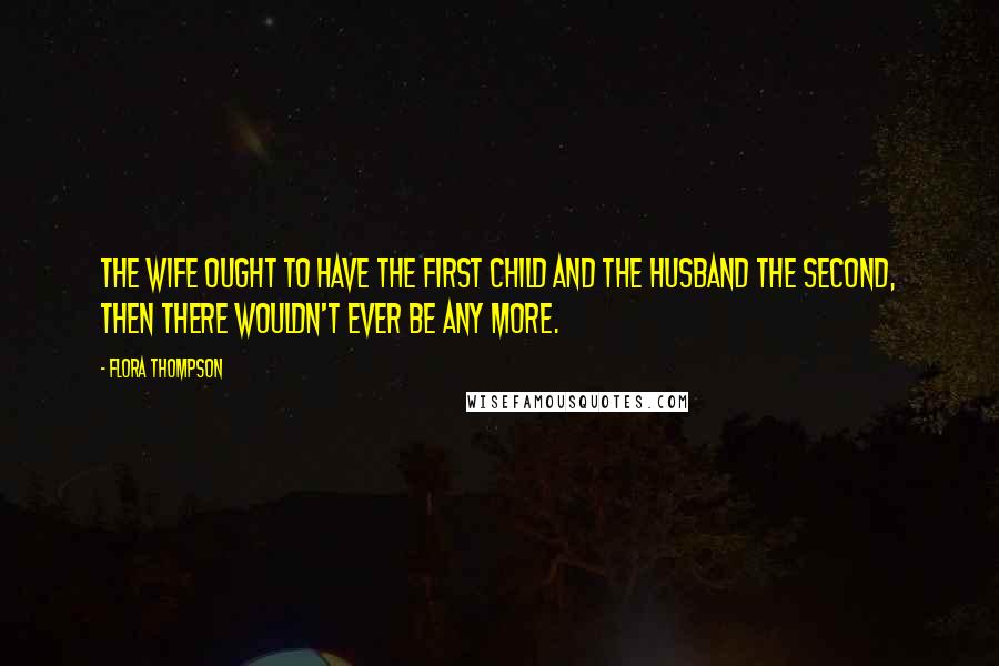 Flora Thompson Quotes: The wife ought to have the first child and the husband the second, then there wouldn't ever be any more.