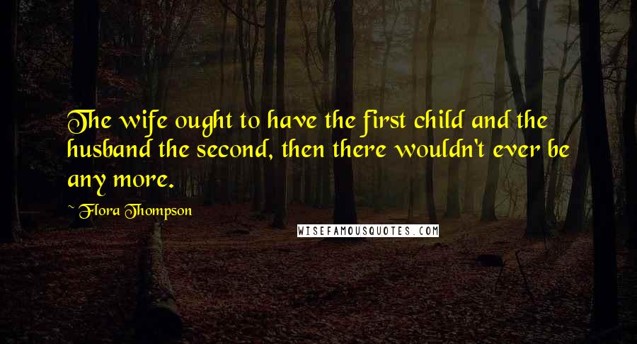 Flora Thompson Quotes: The wife ought to have the first child and the husband the second, then there wouldn't ever be any more.