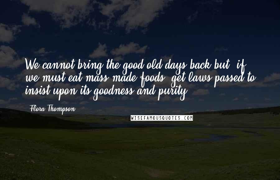 Flora Thompson Quotes: We cannot bring the good old days back but, if we must eat mass-made foods, get laws passed to insist upon its goodness and purity.