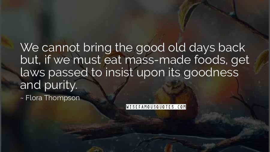 Flora Thompson Quotes: We cannot bring the good old days back but, if we must eat mass-made foods, get laws passed to insist upon its goodness and purity.