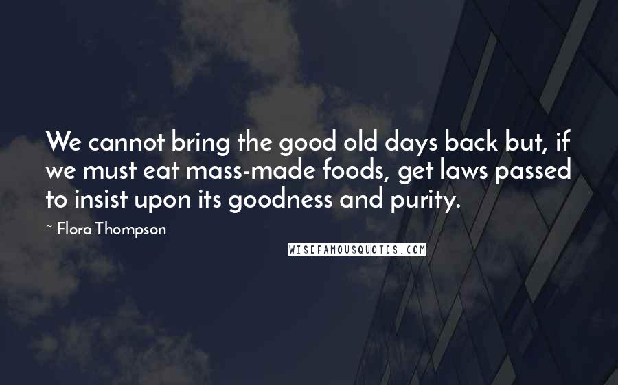 Flora Thompson Quotes: We cannot bring the good old days back but, if we must eat mass-made foods, get laws passed to insist upon its goodness and purity.