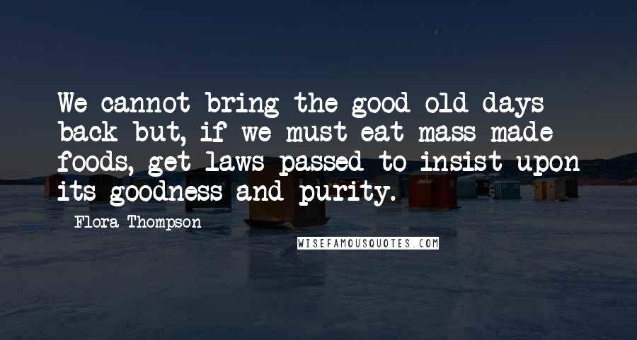 Flora Thompson Quotes: We cannot bring the good old days back but, if we must eat mass-made foods, get laws passed to insist upon its goodness and purity.