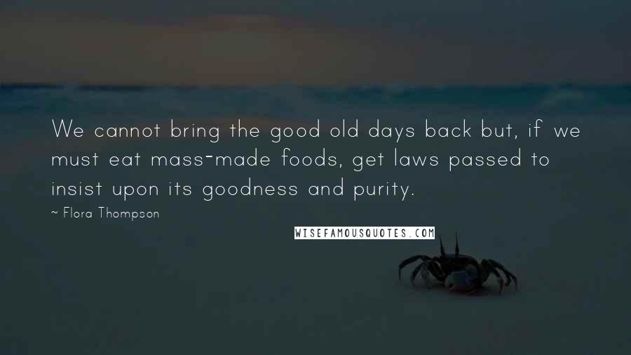 Flora Thompson Quotes: We cannot bring the good old days back but, if we must eat mass-made foods, get laws passed to insist upon its goodness and purity.