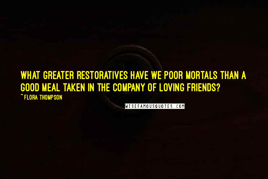 Flora Thompson Quotes: What greater restoratives have we poor mortals than a good meal taken in the company of loving friends?