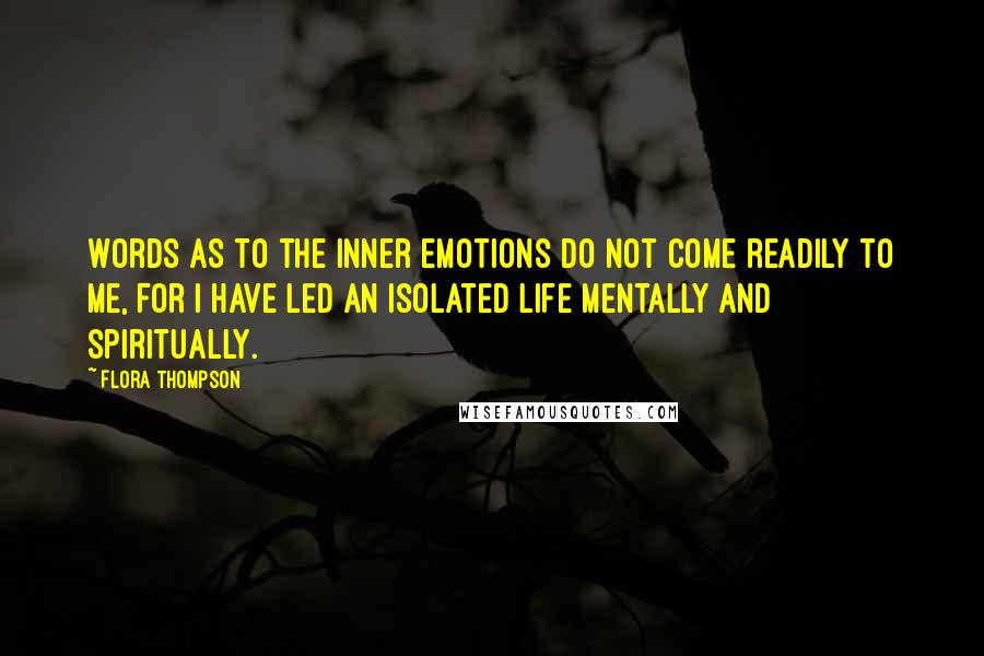 Flora Thompson Quotes: Words as to the inner emotions do not come readily to me, for I have led an isolated life mentally and spiritually.