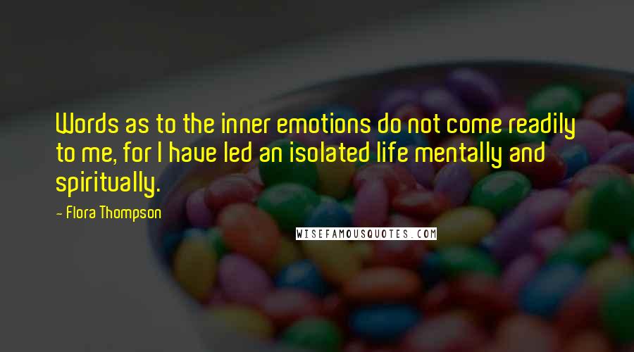 Flora Thompson Quotes: Words as to the inner emotions do not come readily to me, for I have led an isolated life mentally and spiritually.