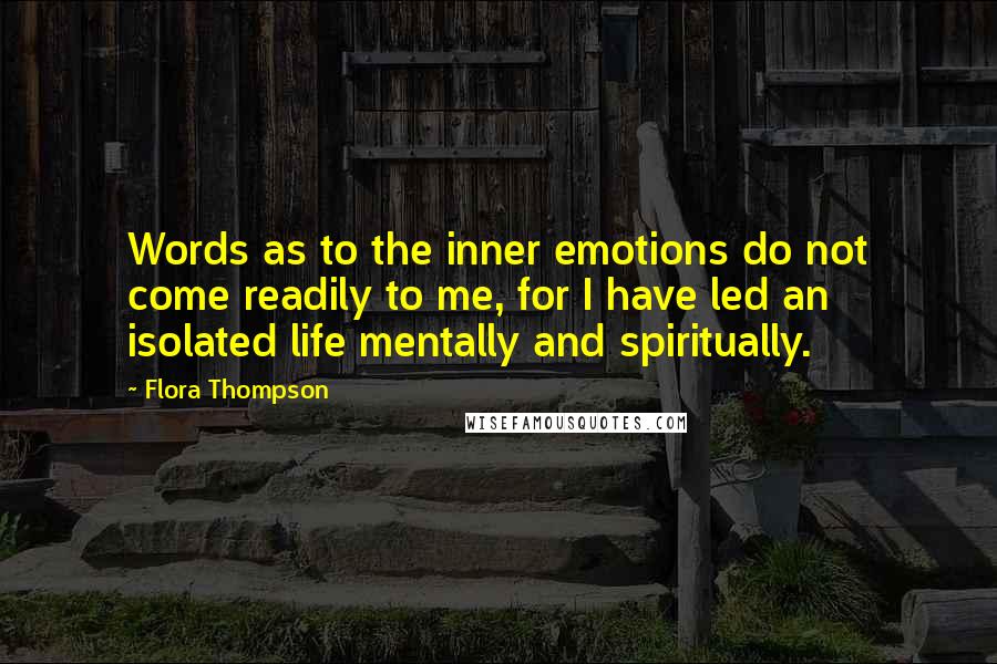 Flora Thompson Quotes: Words as to the inner emotions do not come readily to me, for I have led an isolated life mentally and spiritually.