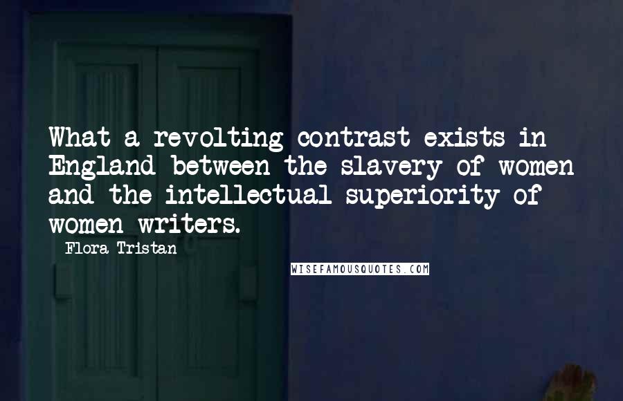 Flora Tristan Quotes: What a revolting contrast exists in England between the slavery of women and the intellectual superiority of women writers.