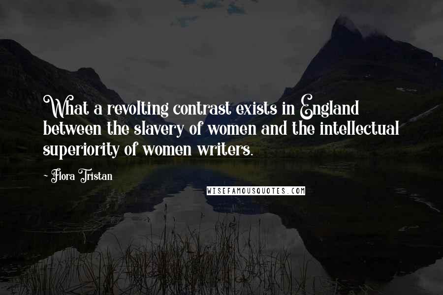 Flora Tristan Quotes: What a revolting contrast exists in England between the slavery of women and the intellectual superiority of women writers.