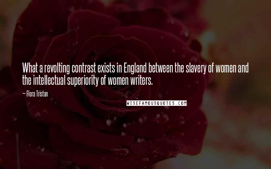 Flora Tristan Quotes: What a revolting contrast exists in England between the slavery of women and the intellectual superiority of women writers.