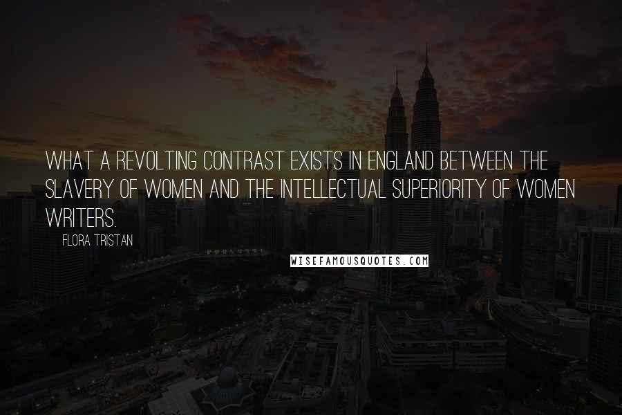 Flora Tristan Quotes: What a revolting contrast exists in England between the slavery of women and the intellectual superiority of women writers.