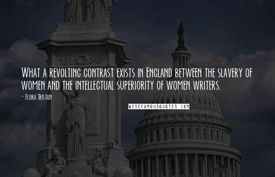 Flora Tristan Quotes: What a revolting contrast exists in England between the slavery of women and the intellectual superiority of women writers.