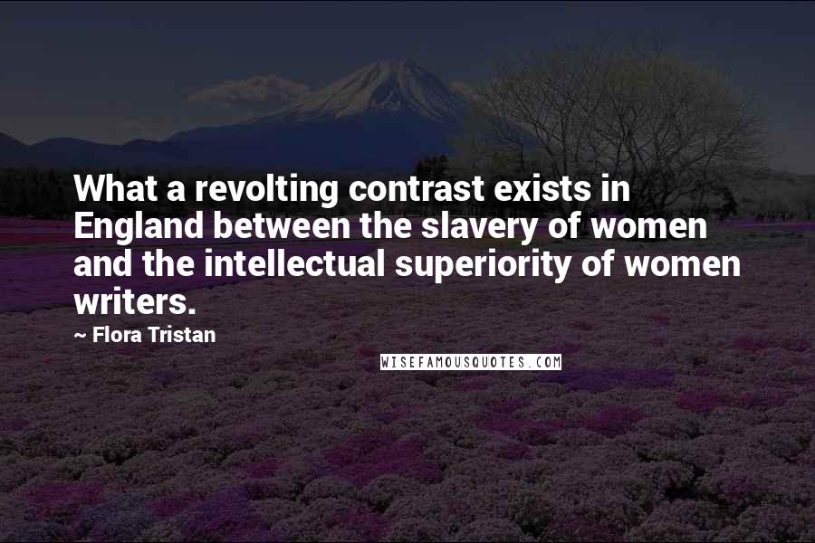 Flora Tristan Quotes: What a revolting contrast exists in England between the slavery of women and the intellectual superiority of women writers.