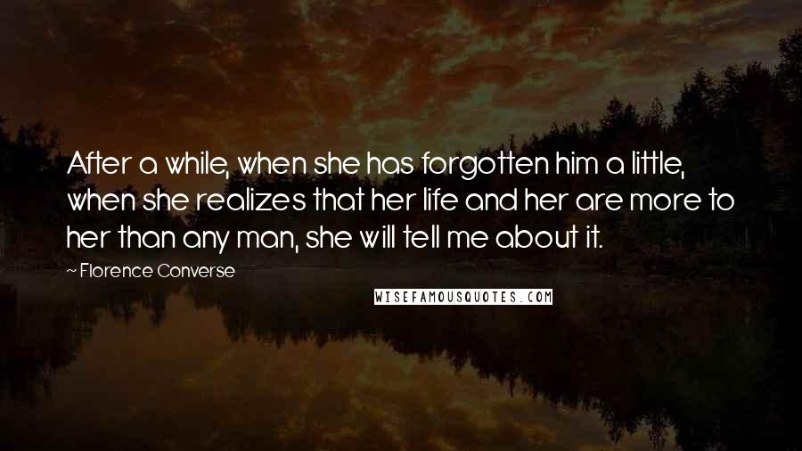 Florence Converse Quotes: After a while, when she has forgotten him a little, when she realizes that her life and her are more to her than any man, she will tell me about it.