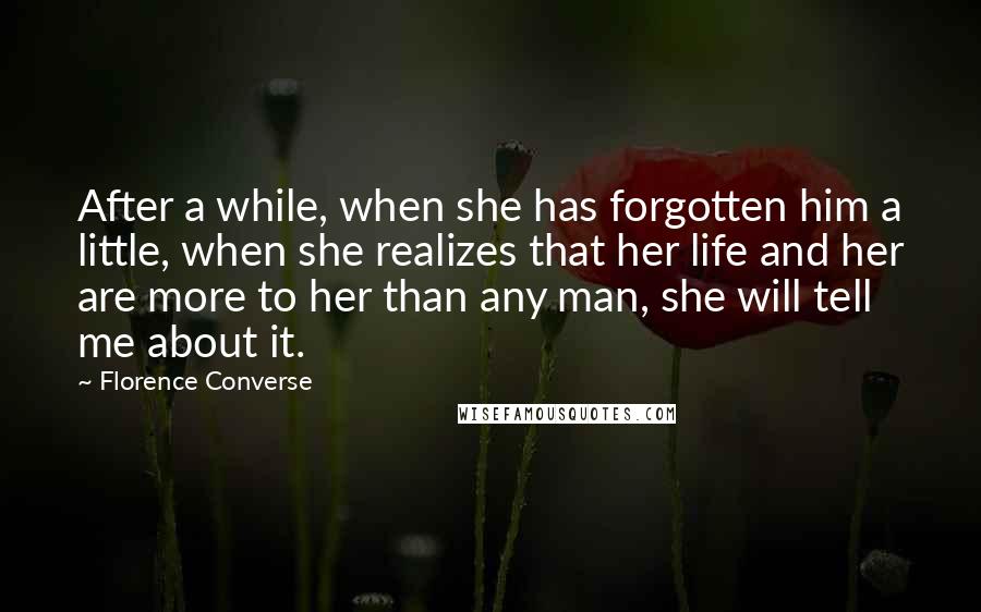 Florence Converse Quotes: After a while, when she has forgotten him a little, when she realizes that her life and her are more to her than any man, she will tell me about it.